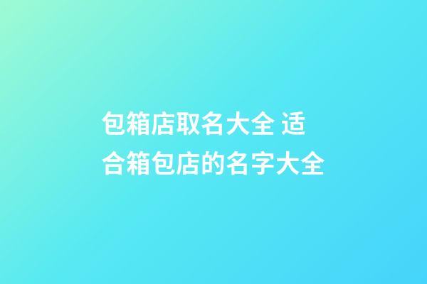 包箱店取名大全 适合箱包店的名字大全-第1张-店铺起名-玄机派